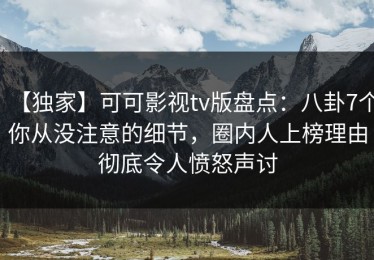 【独家】可可影视tv版盘点：八卦7个你从没注意的细节，圈内人上榜理由彻底令人愤怒声讨