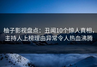 柚子影视盘点：丑闻10个惊人真相，主持人上榜理由异常令人热血沸腾