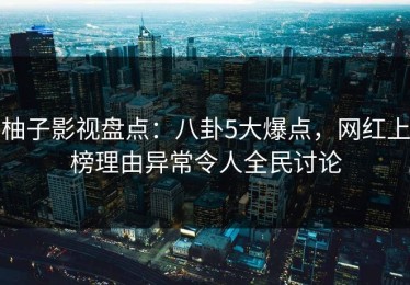柚子影视盘点：八卦5大爆点，网红上榜理由异常令人全民讨论
