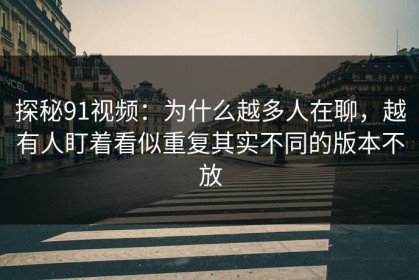 探秘91视频：为什么越多人在聊，越有人盯着看似重复其实不同的版本不放