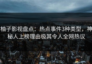 柚子影视盘点：热点事件3种类型，神秘人上榜理由极其令人全网热议