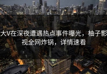 大V在深夜遭遇热点事件曝光，柚子影视全网炸锅，详情速看