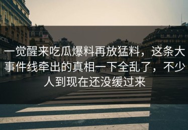 一觉醒来吃瓜爆料再放猛料，这条大事件线牵出的真相一下全乱了，不少人到现在还没缓过来