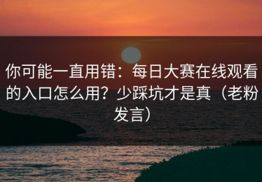 你可能一直用错：每日大赛在线观看的入口怎么用？少踩坑才是真（老粉发言）