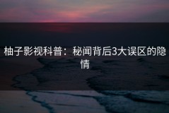 柚子影视科普：秘闻背后3大误区的隐情