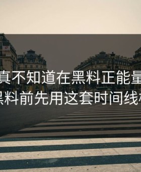 不说你真不知道在黑料正能量往期看网红黑料前先用这套时间线检查法