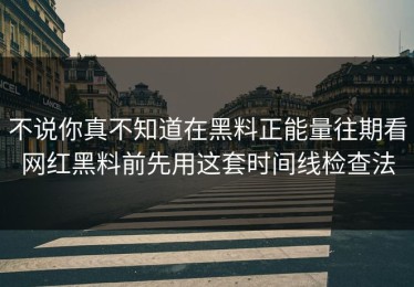 不说你真不知道在黑料正能量往期看网红黑料前先用这套时间线检查法