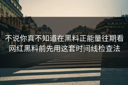 不说你真不知道在黑料正能量往期看网红黑料前先用这套时间线检查法