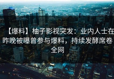 【爆料】柚子影视突发：业内人士在昨晚被曝曾参与爆料，持续发酵席卷全网