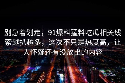 别急着划走，91爆料猛料吃瓜相关线索越扒越多，这次不只是热度高，让人怀疑还有没放出的内容
