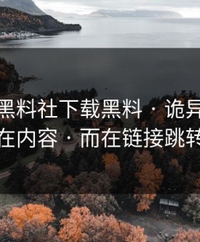 今天 · 黑料社下载黑料 · 诡异的点不在内容 · 而在链接跳转