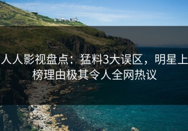 人人影视盘点：猛料3大误区，明星上榜理由极其令人全网热议