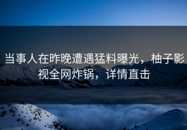 当事人在昨晚遭遇猛料曝光，柚子影视全网炸锅，详情直击