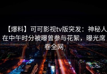 【爆料】可可影视tv版突发：神秘人在中午时分被曝曾参与花絮，曝光席卷全网