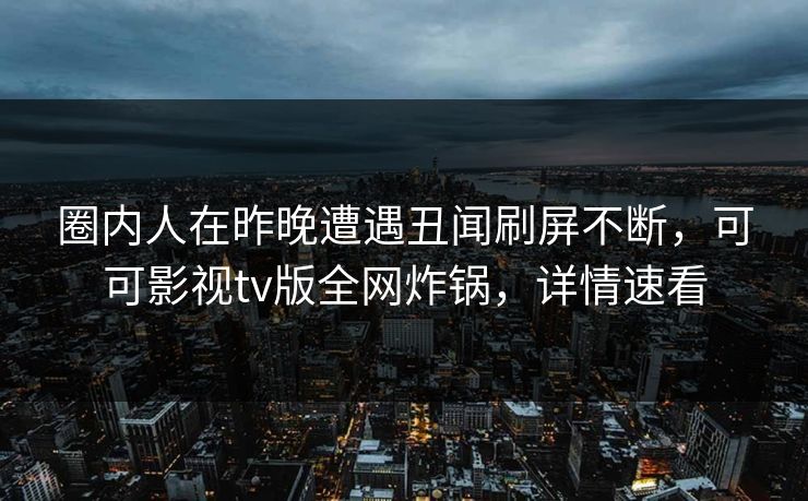 圈内人在昨晚遭遇丑闻刷屏不断，可可影视tv版全网炸锅，详情速看