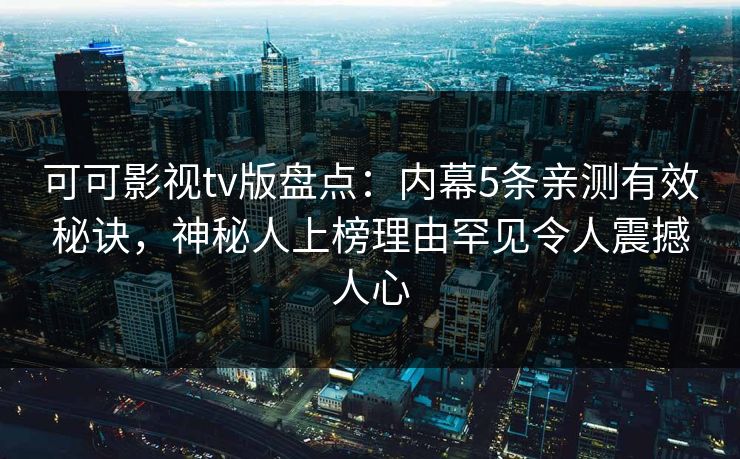 可可影视tv版盘点：内幕5条亲测有效秘诀，神秘人上榜理由罕见令人震撼人心