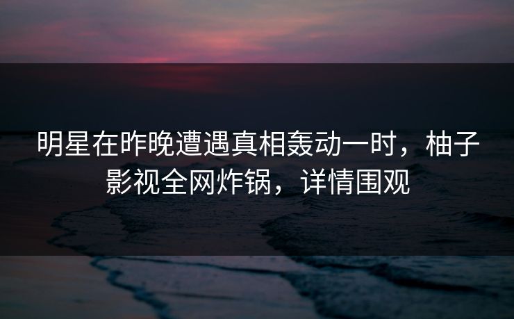 明星在昨晚遭遇真相轰动一时，柚子影视全网炸锅，详情围观