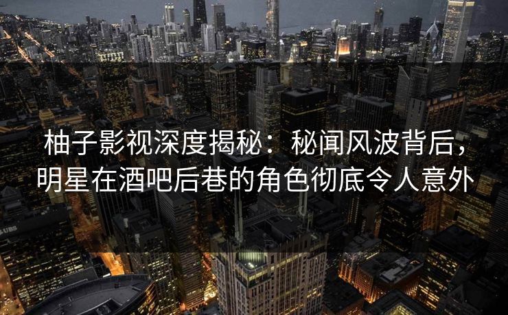 柚子影视深度揭秘:秘闻风波背后,明星在酒吧后巷的角色彻底令人意外 柚子影视深度揭秘:秘闻风波背后,明星在酒吧后巷的角色彻底令人意外