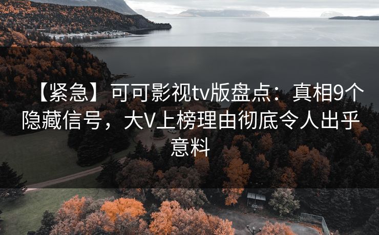 【紧急】可可影视tv版盘点：真相9个隐藏信号，大V上榜理由彻底令人出乎意料