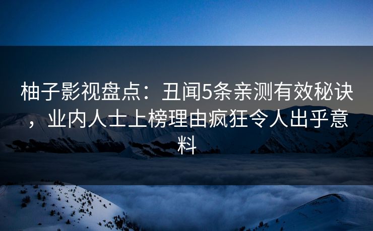 柚子影视盘点：丑闻5条亲测有效秘诀，业内人士上榜理由疯狂令人出乎意料