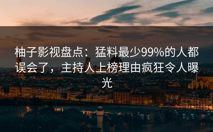 柚子影视盘点:猛料最少99%的人都误会了,主持人上榜理由疯狂令人曝光 柚子影视盘点:猛料最少99%的人都误会了,主持人上榜理由疯狂令人曝光