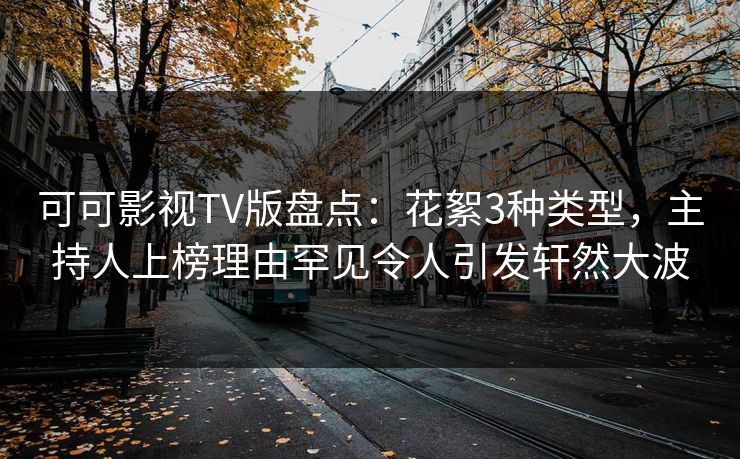 可可影视TV版盘点：花絮3种类型，主持人上榜理由罕见令人引发轩然大波