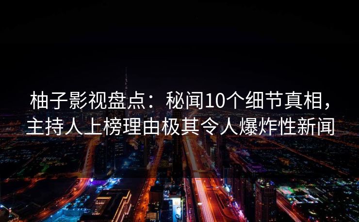 柚子影视盘点:秘闻10个细节真相,主持人上榜理由极其令人爆炸性新闻 柚子影视盘点:秘闻10个细节真相,主持人上榜理由极其令人爆炸性新闻