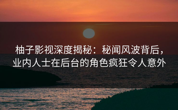 柚子影视深度揭秘:秘闻风波背后,业内人士在后台的角色疯狂令人意外 柚子影视深度揭秘:秘闻风波背后,业内人士在后台的角色疯狂令人意外