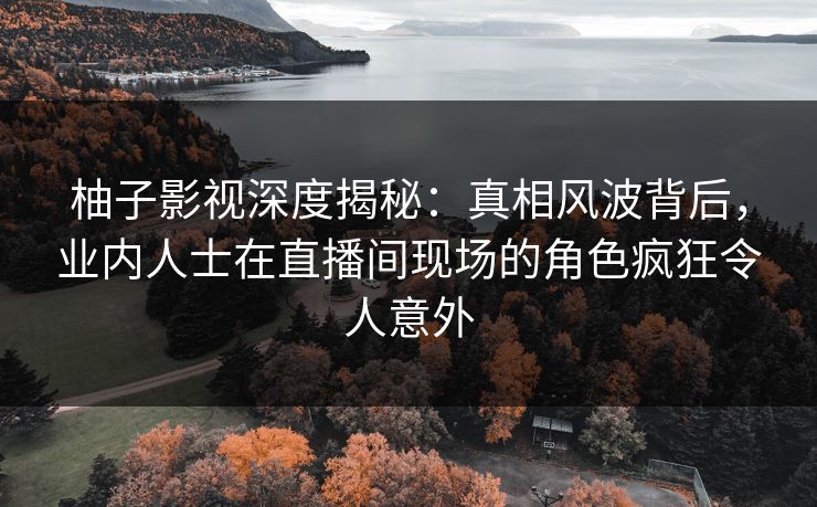 柚子影视深度揭秘:真相风波背后,业内人士在直播间现场的角色疯狂令人意外 柚子影视深度揭秘:真相风波背后,业内人士在直播间现场的角色疯狂令人意外