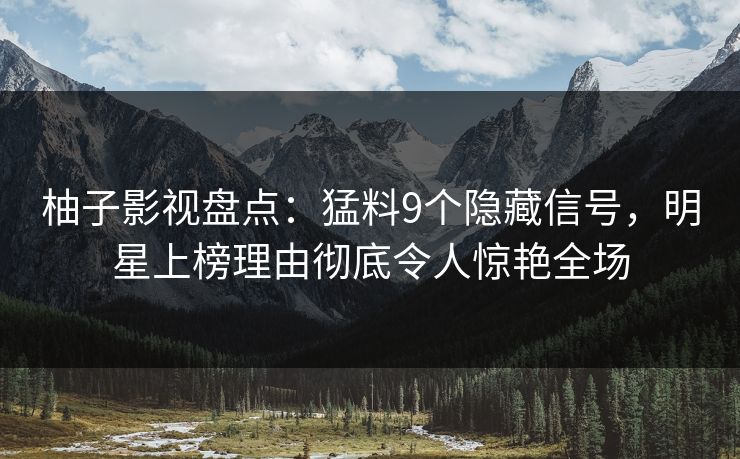 柚子影视盘点:猛料9个隐藏信号,明星上榜理由彻底令人惊艳全场 柚子影视盘点:猛料9个隐藏信号,明星上榜理由彻底令人惊艳全场