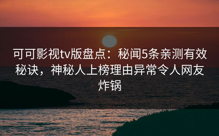 可可影视tv版盘点：秘闻5条亲测有效秘诀，神秘人上榜理由异常令人网友炸锅