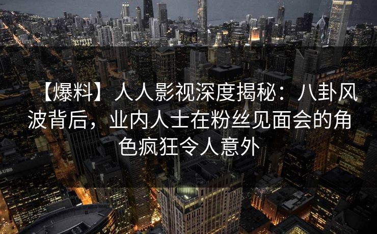【爆料】人人影视深度揭秘:八卦风波背后,业内人士在粉丝见面会的角色疯狂令人意外 【爆料】人人影视深度揭秘:八卦风波背后,业内人士在粉丝见面会的角色疯狂令人意外