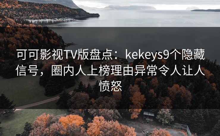 可可影视TV版盘点:kekeys9个隐藏信号,圈内人上榜理由异常令人让人愤怒 可可影视TV版盘点:kekeys9个隐藏信号,圈内人上榜理由异常令人让人愤怒