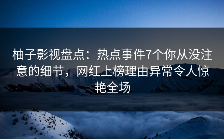 柚子影视盘点：热点事件7个你从没注意的细节，网红上榜理由异常令人惊艳全场