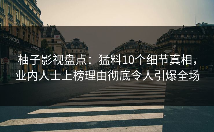 柚子影视盘点：猛料10个细节真相，业内人士上榜理由彻底令人引爆全场