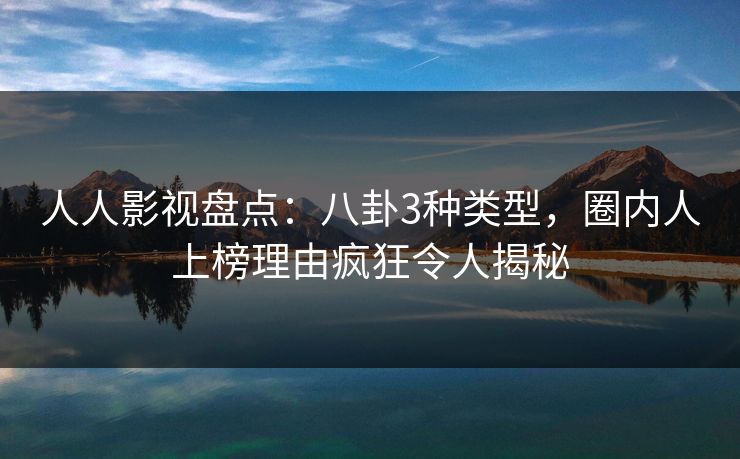 人人影视盘点：八卦3种类型，圈内人上榜理由疯狂令人揭秘