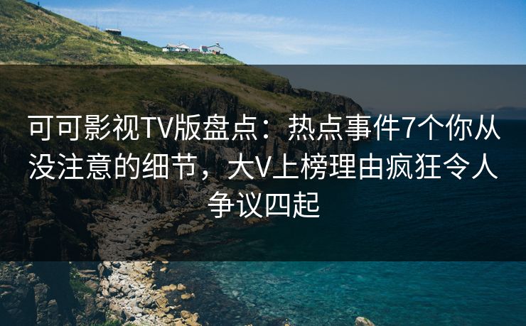 可可影视TV版盘点：热点事件7个你从没注意的细节，大V上榜理由疯狂令人争议四起