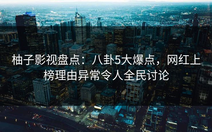 柚子影视盘点：八卦5大爆点，网红上榜理由异常令人全民讨论