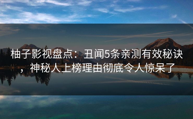 柚子影视盘点：丑闻5条亲测有效秘诀，神秘人上榜理由彻底令人惊呆了