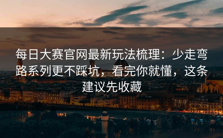 每日大赛官网最新玩法梳理：少走弯路系列更不踩坑，看完你就懂，这条建议先收藏