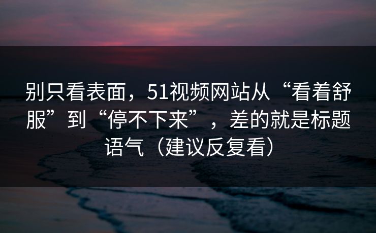 别只看表面，51视频网站从“看着舒服”到“停不下来”，差的就是标题语气（建议反复看）