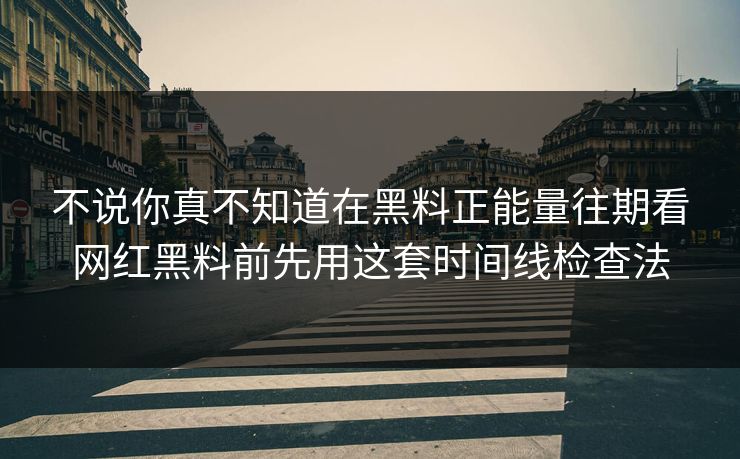 不说你真不知道在黑料正能量往期看网红黑料前先用这套时间线检查法
