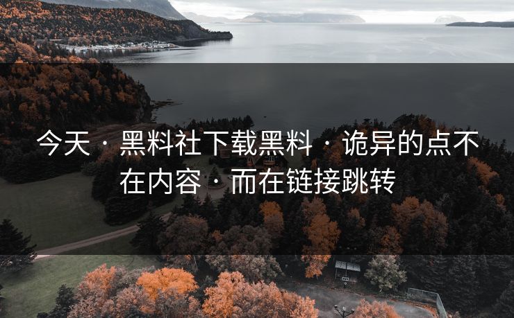 今天 · 黑料社下载黑料 · 诡异的点不在内容 · 而在链接跳转 今天 · 黑料社下载黑料 · 诡异的点不在内容 · 而在链接跳转