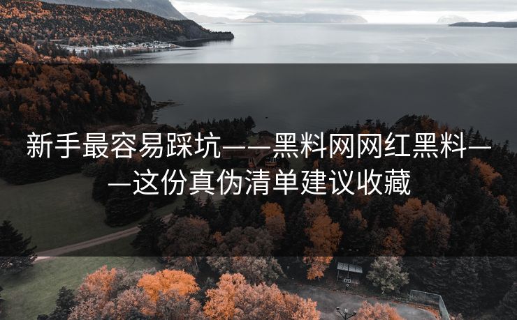 新手最容易踩坑——黑料网网红黑料——这份真伪清单建议收藏 新手最容易踩坑——黑料网网红黑料——这份真伪清单建议收藏