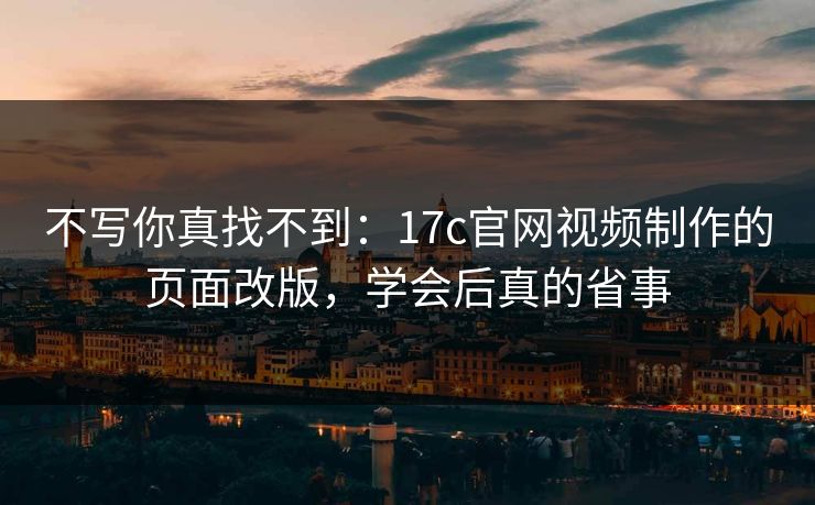 不写你真找不到：17c官网视频制作的页面改版，学会后真的省事