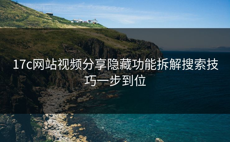 17c网站视频分享隐藏功能拆解搜索技巧一步到位