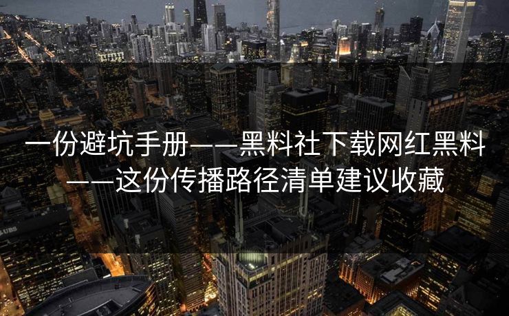 一份避坑手册——黑料社下载网红黑料——这份传播路径清单建议收藏 一份避坑手册——黑料社下载网红黑料——这份传播路径清单建议收藏