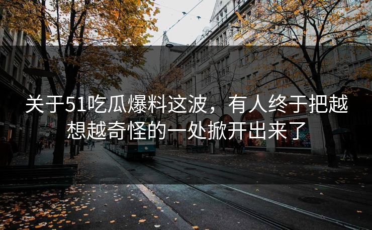 关于51吃瓜爆料这波，有人终于把越想越奇怪的一处掀开出来了