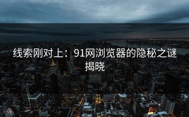 线索刚对上：91网浏览器的隐秘之谜揭晓