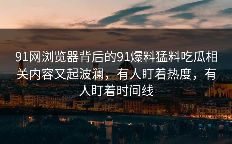 91网浏览器背后的91爆料猛料吃瓜相关内容又起波澜，有人盯着热度，有人盯着时间线